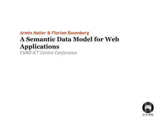 Armin Haller & Florian Rosenberg
A Semantic Data Model for Web
Applications
CSIRO ICT Centre Conference
 