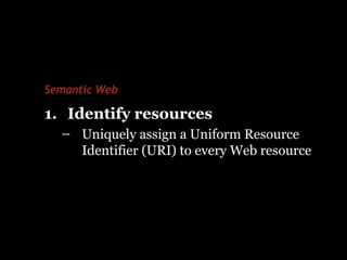 Semantic Web
1. Identify resources
– Uniquely assign a Uniform Resource
Identifier (URI) to every Web resource
 