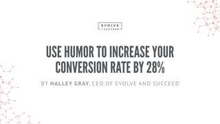 USE HUMOR TO INCREASE YOUR
CONVERSION RATE BY 28%
BY HALLEY GRAY, CEO OF EVOLVE AND SUCCEED
 
