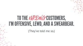 TO THE WRONG CUSTOMERS,
I’M OFFENSIVE, LEWD, AND A SWEARBEAR.
(They’ve told me so.)
 