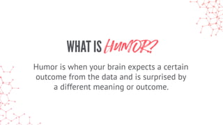 WHAT IS HUMOR?
Humor is when your brain expects a certain
outcome from the data and is surprised by
a different meaning or...