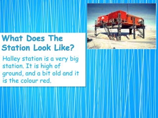Halley station is a very big
station. It is high of
ground, and a bit old and it
is the colour red.
 