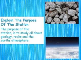 The purpose of the
station, is to study all about
geology, rocks and the
earths atmosphere.
 