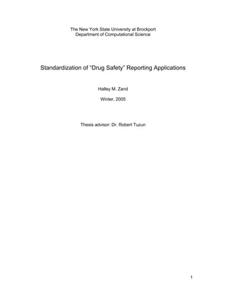 The New York State University at Brockport
             Department of Computational Science




Standardization of “Drug Safety” Reporting Applications


                        Halley M. Zand

                         Winter, 2005




                Thesis advisor: Dr. Robert Tuzun




                                                          1
 