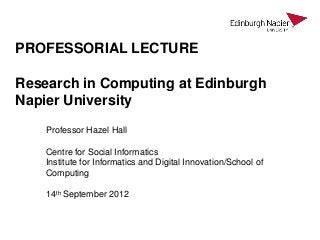 PROFESSORIAL LECTURE

Research in Computing at Edinburgh
Napier University

    Professor Hazel Hall

    Centre for Social Informatics
    Institute for Informatics and Digital Innovation/School of
    Computing

    14th September 2012
 