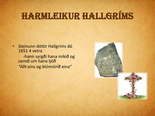 Ljóðið um blómiðAllt eins og blómstrið eina                                                                                                                                 upp vex á sléttri grundfagurt með frjóvgun hreinafyrst um dags morgunstund,á snöggu augabragði      af skorið verður fljótt,lit og blöð niður lagði, -líf mannlegt endar skjótt.