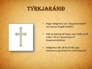 Ástin í lífi HallgrímsGuðríður var 16 árum eldri en HallgrímurEin konan í hópnum hét Guðríður Símonardóttir             -hún var gift manni í Vestmannaeyjum Hún og Hallgrímur lentu í ástarævintýri             - Guðríður varð ófrískHallgrímur hætti þá í námi