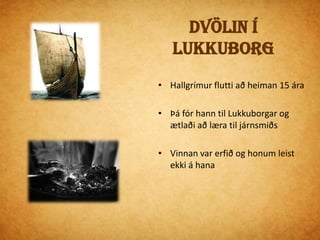Kaupmannahöfn Brynjólfur Sveinsson biskup       heyrði Hallgrím blóta á   verkstæði þar sem hann var að vinnaBiskupinn útvegaði honum pláss í Frúarskóla17-18 ára  fór Hallgrímur til Kaupmannahafnar og var að læra að verða prestur 