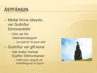 ÁSTFÁNGIN

   Meðal hinna útleystu
    var Guðríður
    Símonardóttir
       Hún var frá
        Vestmannaeyjum
            Um það bil 16 árum eldri
   Guðríður var gift kona
       Hét maður hennar
        Eyjólfur Sölmundarson
            hafði hann sloppið við
             herleiðinguna úr Eyjum
 