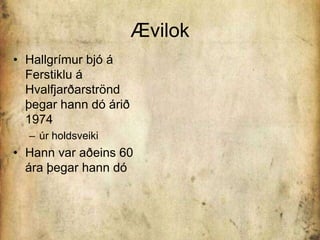 ÆvilokHallgrímur bjó á Ferstiklu á Hvalfjarðarströnd þegar hann dó árið 1974 úr holdsveiki Hann var aðeins 60 ára þegar hann dó