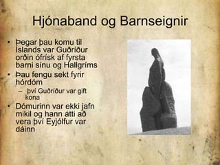 Hjónaband og BarnseignirÞegar þau komu til Íslands var Guðríður orðin ófrísk af fyrsta barni sínu og Hallgríms Þau fengu sekt fyrir hórdóm því Guðríður var gift kona Dómurinn var ekki jafn mikil og hann átti að vera því Eyjólfur var dáinn