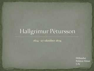1614 -27 október 1674 Hallgrímur Pétursson Höfundur Þröstur Almar 7.Aj 