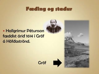 Fæðing og staðurHallgrímur Pétursson fæddist árið 1614 í Gröf á Höfðaströnd.Gröf