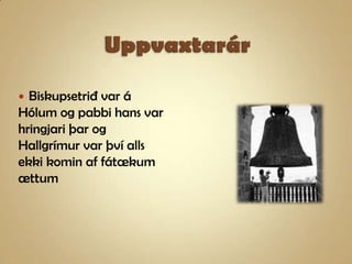 UppvaxtarárBiskupsetrið var á Hólum og pabbi hans var hringjari þar og Hallgrímur var því alls ekki komin af fátækum ættum