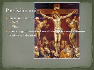 Passíusálmarnir fjalla umKvölPínu Krists þegar hann var krossfestur á krossinn á tímum Pontíusar PílatusarPassísálmarnir