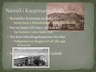 Námið í KaupmannahöfnBrynjólfur Sveinsson sá HallgrímSendi hann í Frúarskólann í KaupmannahöfnÞar var hann við nám í nokkur árVar kominn í efsta bekk 1636Svo kom Íslendingahópurinn frá AlsírHallgrímur var fenginn til að rifja uppKristna trúÍslenska móðurmáliðÞá varð hann ástfanginn af Guðríði