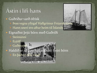 Guðríður varð ófrískÞess vegna yfirgaf Hallgrímur Frúarskólann Hann sneri svo aftur heim til ÍslandsEignaðist þrjú börn með GuðríðiSteinunniEyjólfGuðmundHaldið er að þau hafi eignast fleiri börnEn það er ekki vitaðÁstin í lífi hans