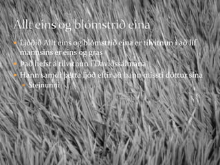 Ljóðið Allt eins og blómstrið eina er tilvitnun í að líf mannsins er eins og grasÞað hefst á tilvitnun í DavíðssálmanaHann samdi þetta ljóð eftir að hann missti dóttur sínaSteinunniAllt eins og blómstrið eina