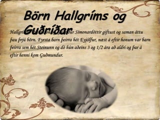 Börn Hallgríms og GuðríðarHallgrímur Pétursson og Guðríður Símonardóttir giftust og saman áttu þau þrjú börn. Fyrsta barn þeirra hét Eyjólfur, næst á eftir honum var barn þeirra sem hét Steinunn og dó hún aðeins 3 og 1/2 ára að aldri og þar á eftir henni kom Guðmundur.