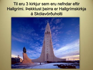 Til eru 3 kirkjur sem eru nefndar eftir
Hallgrími. Þekktust þeirra er Hallgrímskirkja
á Skólavörðuholti

 