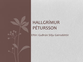 HALLGRÍMUR
 PÉTURSSON
Eftir: Guðrún Silju Geirsdóttir
 