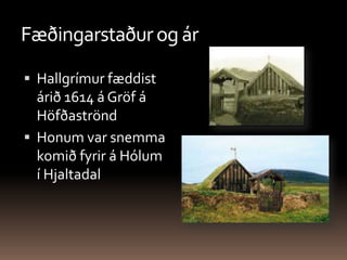 Fæðingarstaður og árHallgrímur fæddist árið 1614 á Gröf á HöfðaströndHonum var snemma komið fyrir á Hólum í Hjaltadal 
