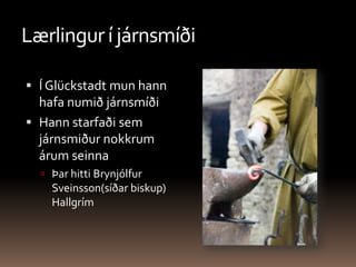Lærlingur í járnsmíðiÍ Glückstadt mun hann hafa numið járnsmíðiHann starfaði sem járnsmiður nokkrum árum seinnaÞar hitti Brynjólfur Sveinsson(síðar biskup) Hallgrím 