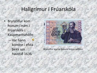 Hallgrímur í FrúarskólaBrynjólfur kom honum í nám í Frúarskóla í KaupmannahöfnVar hann kominn í efsta bekk um haustið 1636Brynjólfur skartar þúsund króna seðilinn
