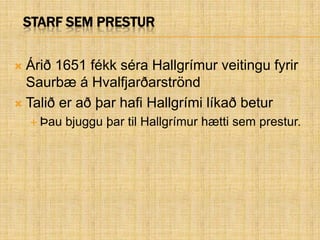 Starf sem presturÁrið 1651 fékk séra Hallgrímur veitingu fyrir Saurbæ á HvalfjarðarströndTalið er að þar hafi Hallgrími líkað beturÞau bjuggu þar til Hallgrímur hætti sem prestur.