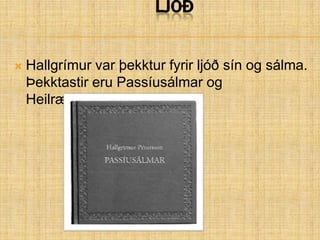 LjóðHallgrímur var þekktur fyrir ljóð sín og sálma. Þekktastir eru Passíusálmar og Heilræðavísur