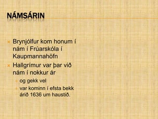 NámsárinBrynjólfur kom honum í nám í Frúarskóla í Kaupmannahöfn Hallgrímur var þar við nám í nokkur ár og gekk vel var kominn í efsta bekk árið 1636 um haustið.