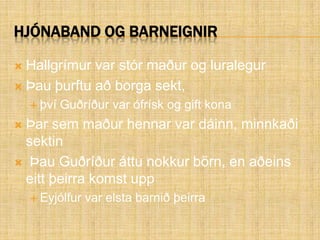 Hjónaband og barneignirHallgrímur var stór maður og luralegurÞau þurftu að borga sekt,því Guðríður var ófrísk og gift konaÞar sem maður hennar var dáinn, minnkaði  sektin Þau Guðríður áttu nokkur börn, en aðeins eitt þeirra komst upp Eyjólfur var elsta barnið þeirra