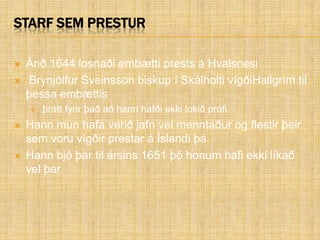 Starf sem presturÁrið 1644 losnaði embætti prests á Hvalsnesi Brynjólfur Sveinsson biskup í Skálholti vígðiHallgrím til þessa embættis þrátt fyrir það að hann hafði ekki lokið prófi.Hann mun hafa verið jafn vel menntaður og flestir þeir sem voru vígðir prestar á Íslandi þá.Hann bjó þar til ársins 1651 þó honum hafi ekki líkað vel þar. 