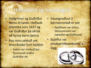 Hallgrímur og Guðríður komu til lands í Keflavík snemma vors 1637 og var Guðríður þá ófrísk að fyrsta barni þeirraÞau voru sektuð um einnríkisdal fyrir hódómSektin var minkuð því fyrverandi maður Guðríðar dó Þaueignuðust 3 börnsemvitað er umEyjólfsem var elstur, Steinunnisem var næstelst og GuðmundEyjólfur var einabarniðsemkomst á leggHónaband og barnseignir