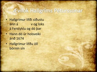 Hallgrímur lifði síðustu árin á               v og loks á Ferstyklu og dó þarHann dó úr holsveiki árið 1674Hallgrímur lifðu öll börnin sínÆvilok Hallgríms Péturssonar