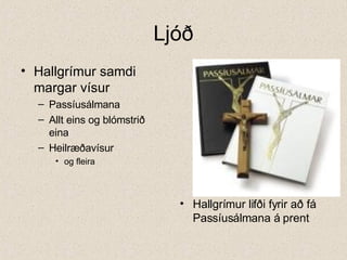 Ljóð Hallgrímur samdi margar vísur  Passíusálmana Allt eins og blómstrið eina  Heilræðavísur og fleira Hallgrímur lifði fyrir að fá Passíusálmana á prent 
