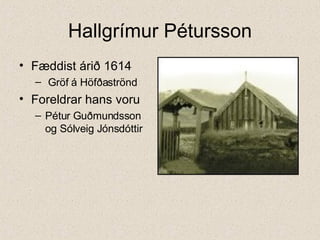 Hallgrímur Pétursson Fæddist árið 1614  Gröf á Höfðaströnd Foreldrar hans voru Pétur Guðmundsson og Sólveig Jónsdóttir 