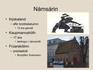 Námsárin  Þýskaland  eftir brottreksturinn 15 ára gamall Kaupmannahöfn 17 ára lærlingur í Járnsmíði Frúarskólinn prestaskóli Brynjólfur Sveinsson 
