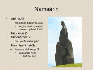 Námsárin Árið 1636  40 manna hópur frá Alsír fenginn til að kenna því íslensku og kristinfræði Hittir Guðríði Símonardóttur  þau verða ástfanginn Hann hætti í skóla  án þess að ljúka prófi fara saman heim Guðríður ólétt 