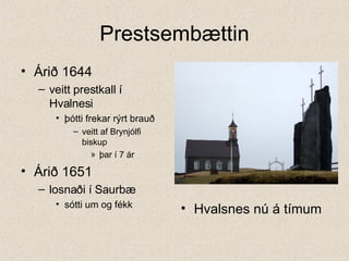 Prestsembættin Árið 1644  veitt prestkall í Hvalnesi þótti frekar rýrt brauð veitt af Brynjólfi biskup þar í 7 ár Árið 1651 losnaði í Saurbæ sótti um og fékk Hvalsnes nú á tímum 