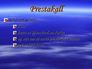 Prestakall Sjö árum seinna  1651 hætti að þjóna hvalsneskirkju og sótt um að verða prestakall í saurbæ  og það fékk hann 