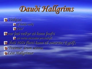 Dauði Hallgríms Veiktist  af holds veiki 1667 var það veikur að hann þurfti að verða aðstoðar prestakall Árið 1669 flutti hann til sonarsins Eyjólfs Tveimur  árum seinna Lést Hallgrímur  