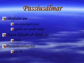 Passíusálmar Skrifaðir um um þjáningar jesús  gjalda um syndir okkar Hann kláraði að skrifa þá 1660 Passasíusálmarnir  eru 50 