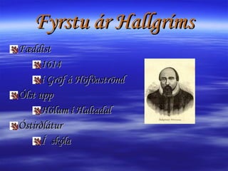 Fyrstu ár Hallgríms Fæddist 1614 í Gröf á Höfðaströnd  Ólst upp Hólum í Haltadal  Óstirðlátur Í  skóla 
