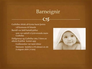 Barneignir
                                  
 Guðríður ófrísk að fyrsta barni þeirra
   við komuna til Íslands
 Barnið var látið heitaEyjólfur
   sem var nafnið á fyrirveranda mans
      Guðríðar
 Hallgrímur og Guðríður áttu 3 börn en
  aðeins Eyjólfur komst upp
   Guðmundur var næst elstur
   Steinunn fæddist á Hvalsnesi en dó
      á ungum aldri ( 4 ára)
 