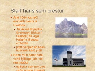 Starf hans sem presturÁrið 1644 losnaði embætti prests á Hvalnesi Þá ákvað Brynjólfur Sveinsson, Biskup í Skálholti, að vígja Hallgrím til þessa embættisþrátt fyrir það að hann hafði ekki lokið prófiHann mun samt hafa verið fyllilega jafn vel menntaður og flestir þeir sem voru vígðir prestar á Íslandi þá