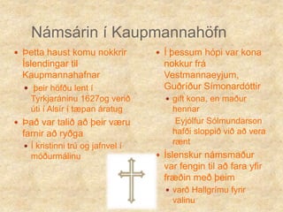 Námsárin í KaupmannahöfnÞetta haust komu nokkrir Íslendingar til Kaupmannahafnarþeir höfðu lent í Tyrkjaráninu 1627og verið úti í Alsír í tæpan áratugÞað var talið að þeir væru farnir að ryðgaÍ kristinni trú og jafnvel í móðurmálinuÍ þessum hópi var kona nokkur frá Vestmannaeyjum, Guðríður Símonardóttirgift kona, en maður hennar    Eyjólfur Sólmundarson hafði sloppið við að vera ræntÍslenskur námsmaður var fengin til að fara yfir fræðin með þeim varð Hallgrímu fyrir valinu