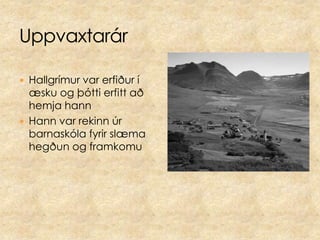 Hallgrímur var erfiður í æsku og þótti erfitt að hemja hannHann var rekinn úr barnaskóla fyrir slæma hegðun og framkomu Uppvaxtarár