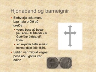Hjónaband og barneignirEinhverja sekt munu þau hafa orðið að greiðavegna þess að þegar þau komu til Íslands var Guðríður ófrísk, gift kona en reyndar hafði maður hennar dáið árið 1636.Sektin var milduð vegna þess að Eyjólfur var dáinn