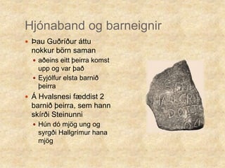 Hjónaband og barneignirÞau Guðríður áttu nokkur börn samanaðeins eitt þeirra komst upp og var það Eyjólfur elsta barnið þeirraÁ Hvalsnesi fæddist 2 barnið þeirra, sem hann skírði SteinunniHún dó mjög ung og syrgði Hallgrímur hana mjög